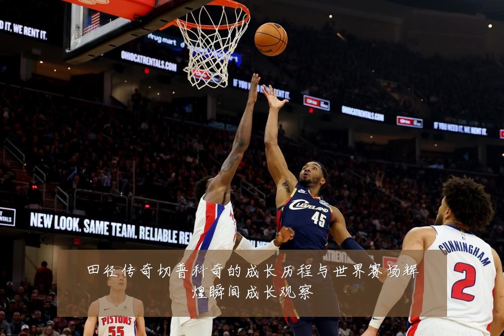 田径传奇切普科奇的成长历程与世界赛场辉煌瞬间成长观察