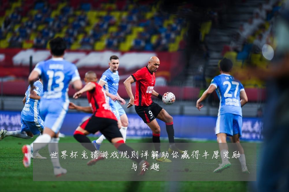 世界杯竞猜游戏规则详解助你赢得丰厚奖励与乐趣