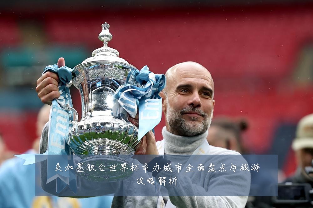 美加墨联合世界杯举办城市全面盘点与旅游攻略解析